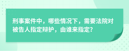 刑事案件中，哪些情况下，需要法院对被告人指定辩护，由谁来指定？