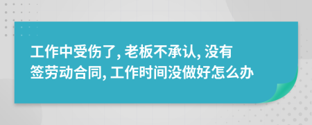 工作中受伤了, 老板不承认, 没有签劳动合同, 工作时间没做好怎么办