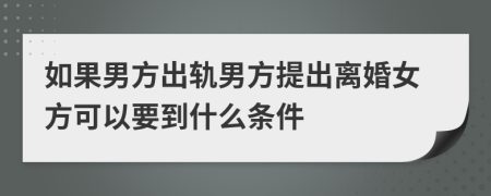 如果男方出轨男方提出离婚女方可以要到什么条件