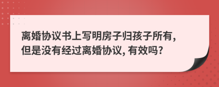 离婚协议书上写明房子归孩子所有, 但是没有经过离婚协议, 有效吗?