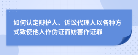 如何认定辩护人、诉讼代理人以各种方式致使他人作伪证而妨害作证罪