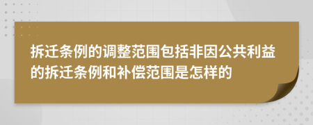 拆迁条例的调整范围包括非因公共利益的拆迁条例和补偿范围是怎样的