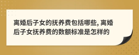 离婚后子女的抚养费包括哪些, 离婚后子女抚养费的数额标准是怎样的