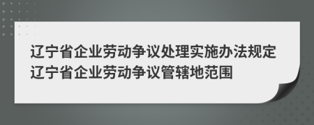 辽宁省企业劳动争议处理实施办法规定辽宁省企业劳动争议管辖地范围