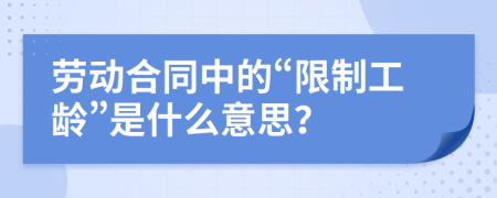 劳动合同中的“限制工龄”是什么意思？