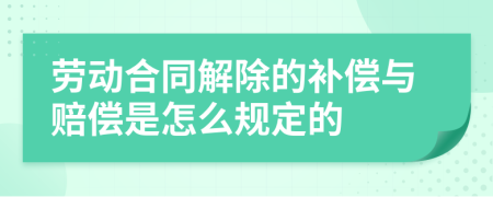 劳动合同解除的补偿与赔偿是怎么规定的