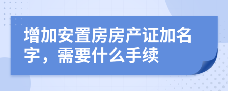 增加安置房房产证加名字，需要什么手续