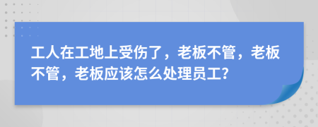 工人在工地上受伤了，老板不管，老板不管，老板应该怎么处理员工？