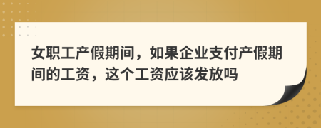 女职工产假期间，如果企业支付产假期间的工资，这个工资应该发放吗