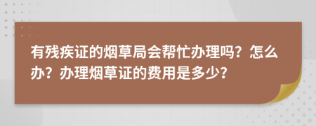 有残疾证的烟草局会帮忙办理吗？怎么办？办理烟草证的费用是多少？