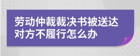 劳动仲裁裁决书被送达对方不履行怎么办