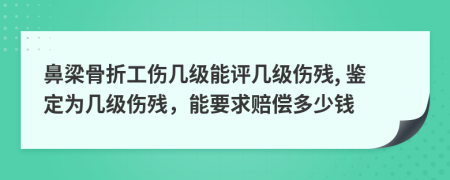 鼻梁骨折工伤几级能评几级伤残, 鉴定为几级伤残，能要求赔偿多少钱