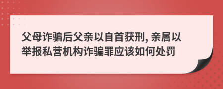 父母诈骗后父亲以自首获刑, 亲属以举报私营机构诈骗罪应该如何处罚