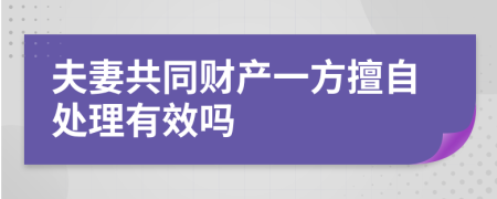 夫妻共同财产一方擅自处理有效吗