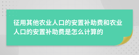 征用其他农业人口的安置补助费和农业人口的安置补助费是怎么计算的