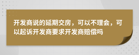 开发商说的延期交房，可以不理会，可以起诉开发商要求开发商赔偿吗