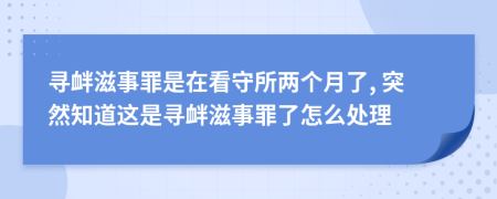 寻衅滋事罪是在看守所两个月了, 突然知道这是寻衅滋事罪了怎么处理