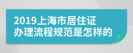 2019上海市居住证办理流程规范是怎样的