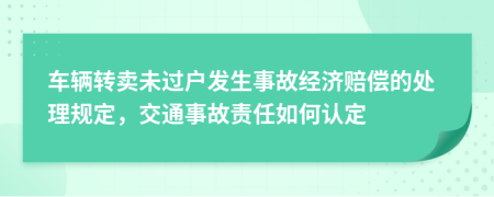 车辆转卖未过户发生事故经济赔偿的处理规定，交通事故责任如何认定