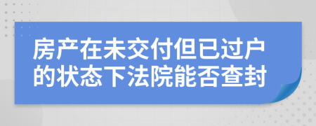 房产在未交付但已过户的状态下法院能否查封