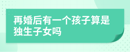 再婚后有一个孩子算是独生子女吗