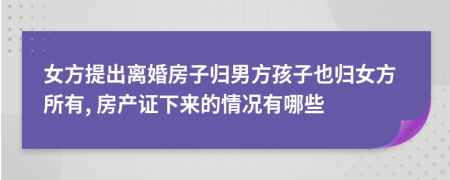 女方提出离婚房子归男方孩子也归女方所有, 房产证下来的情况有哪些