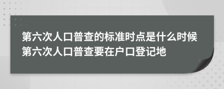 第六次人口普查的标准时点是什么时候第六次人口普查要在户口登记地