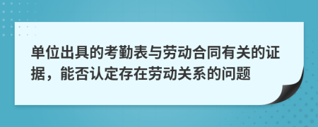 单位出具的考勤表与劳动合同有关的证据，能否认定存在劳动关系的问题