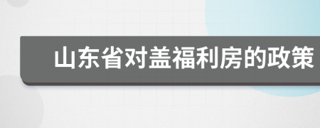 山东省对盖福利房的政策