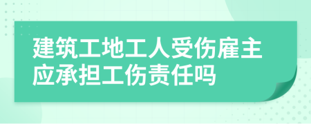 建筑工地工人受伤雇主应承担工伤责任吗