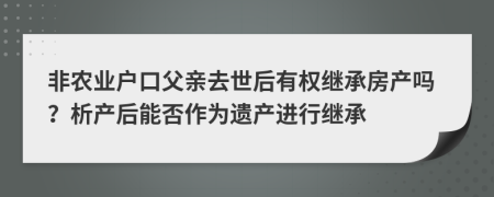 非农业户口父亲去世后有权继承房产吗？析产后能否作为遗产进行继承