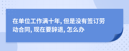 在单位工作满十年, 但是没有签订劳动合同, 现在要辞退, 怎么办