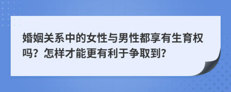 婚姻关系中的女性与男性都享有生育权吗？怎样才能更有利于争取到？