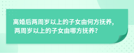 离婚后两周岁以上的子女由何方抚养, 两周岁以上的子女由哪方抚养？