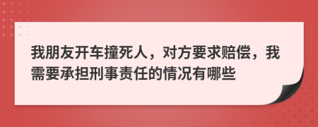 我朋友开车撞死人，对方要求赔偿，我需要承担刑事责任的情况有哪些
