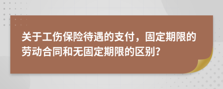 关于工伤保险待遇的支付，固定期限的劳动合同和无固定期限的区别？