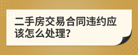 二手房交易合同违约应该怎么处理？