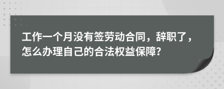 工作一个月没有签劳动合同，辞职了，怎么办理自己的合法权益保障？