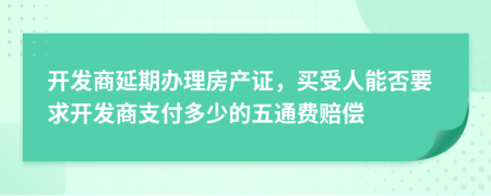 开发商延期办理房产证，买受人能否要求开发商支付多少的五通费赔偿