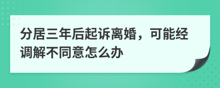 分居三年后起诉离婚，可能经调解不同意怎么办