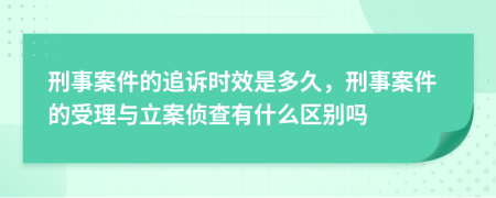 刑事案件的追诉时效是多久，刑事案件的受理与立案侦查有什么区别吗