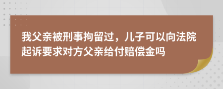 我父亲被刑事拘留过，儿子可以向法院起诉要求对方父亲给付赔偿金吗