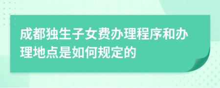 成都独生子女费办理程序和办理地点是如何规定的