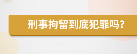 刑事拘留到底犯罪吗？