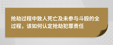 抢劫过程中致人死亡及未参与斗殴的全过程，该如何认定抢劫犯罪责任