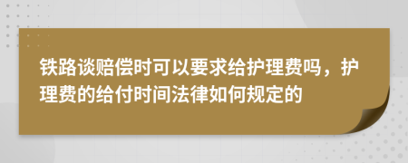 铁路谈赔偿时可以要求给护理费吗，护理费的给付时间法律如何规定的