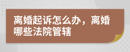 离婚起诉怎么办，离婚哪些法院管辖
