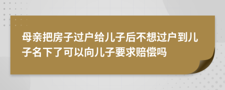 母亲把房子过户给儿子后不想过户到儿子名下了可以向儿子要求赔偿吗