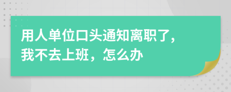 用人单位口头通知离职了, 我不去上班，怎么办