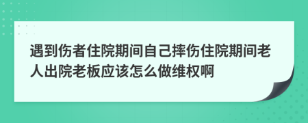 遇到伤者住院期间自己摔伤住院期间老人出院老板应该怎么做维权啊